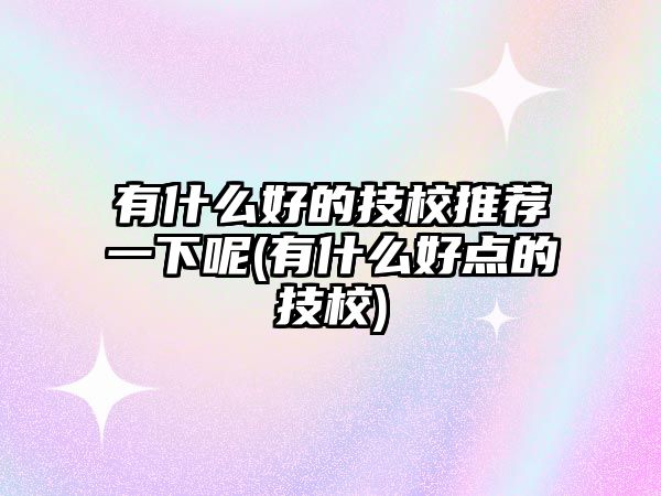 有什么好的技校推薦一下呢(有什么好點的技校)