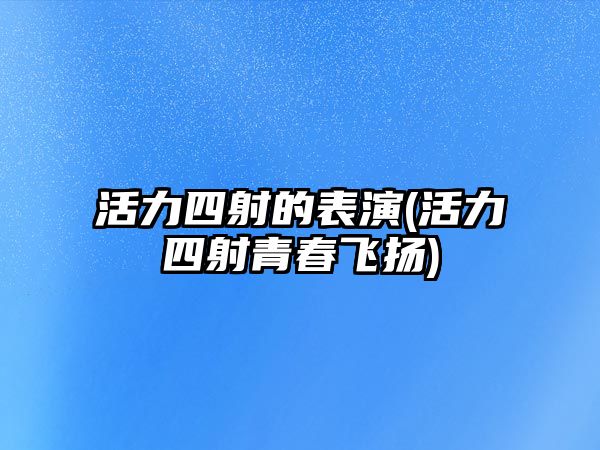 活力四射的表演(活力四射青春飛揚(yáng))