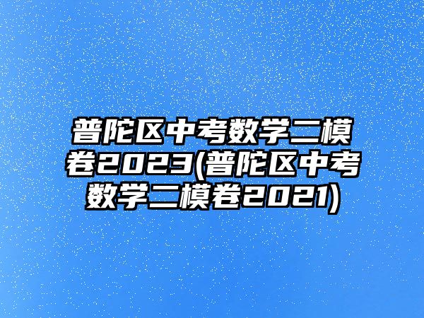 普陀區(qū)中考數(shù)學二模卷2023(普陀區(qū)中考數(shù)學二模卷2021)