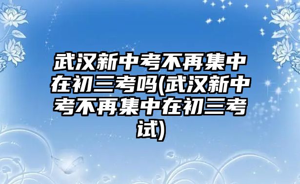 武漢新中考不再集中在初三考嗎(武漢新中考不再集中在初三考試)