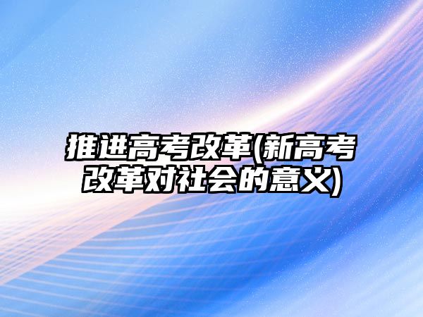 推進高考改革(新高考改革對社會的意義)