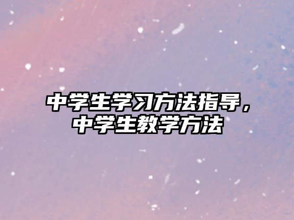 中學(xué)生學(xué)習(xí)方法指導(dǎo)，中學(xué)生教學(xué)方法