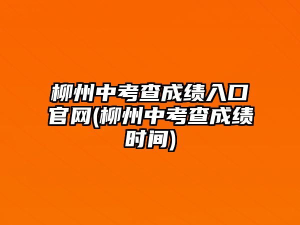 柳州中考查成績?nèi)肟诠倬W(wǎng)(柳州中考查成績時間)