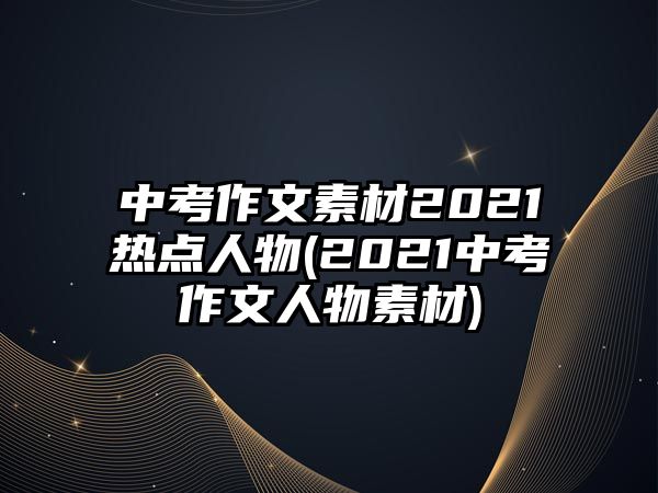 中考作文素材2021熱點(diǎn)人物(2021中考作文人物素材)