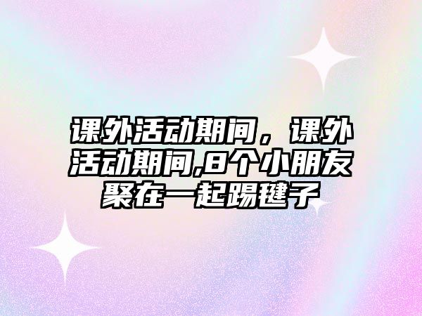 課外活動期間，課外活動期間,8個小朋友聚在一起踢毽子