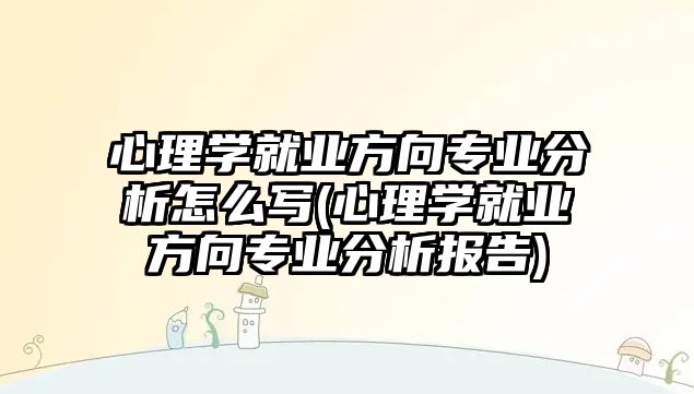 心理學(xué)就業(yè)方向?qū)I(yè)分析怎么寫(心理學(xué)就業(yè)方向?qū)I(yè)分析報(bào)告)