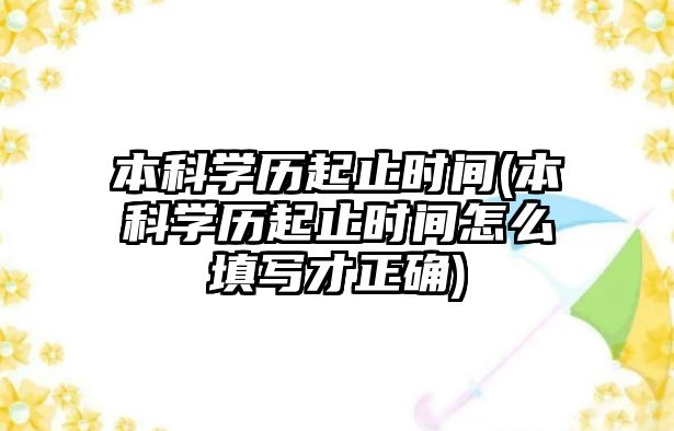 本科學歷起止時間(本科學歷起止時間怎么填寫才正確)