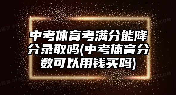 中考體育考滿分能降分錄取嗎(中考體育分數(shù)可以用錢買嗎)