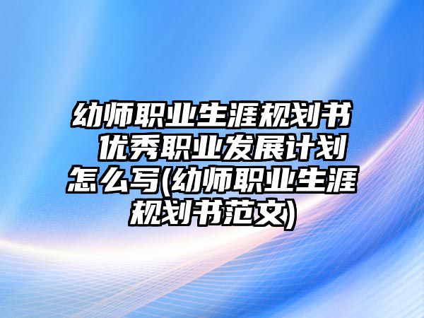 幼師職業(yè)生涯規(guī)劃書 優(yōu)秀職業(yè)發(fā)展計劃怎么寫(幼師職業(yè)生涯規(guī)劃書范文)