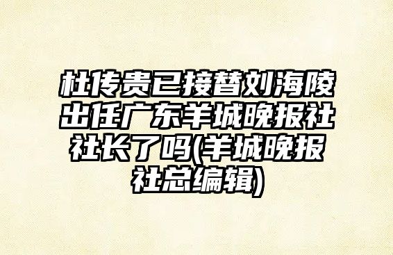 杜傳貴已接替劉海陵出任廣東羊城晚報社社長了嗎(羊城晚報社總編輯)