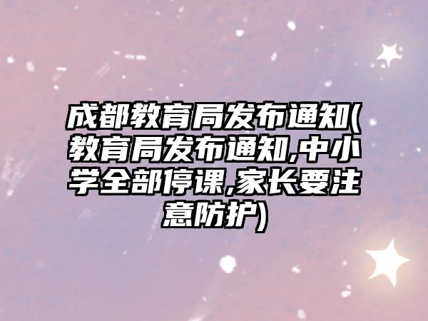 成都教育局發(fā)布通知(教育局發(fā)布通知,中小學(xué)全部停課,家長(zhǎng)要注意防護(hù))