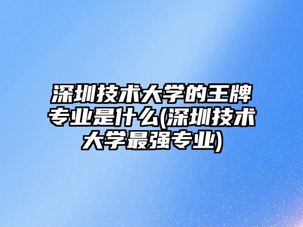 深圳技術大學的王牌專業(yè)是什么(深圳技術大學最強專業(yè))