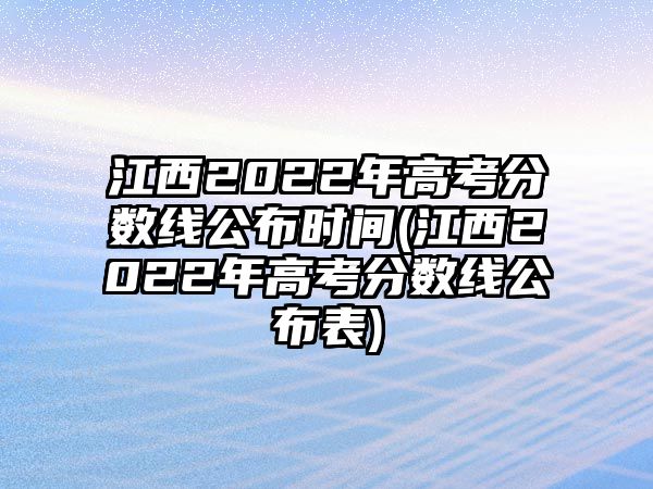 江西2022年高考分數(shù)線公布時間(江西2022年高考分數(shù)線公布表)