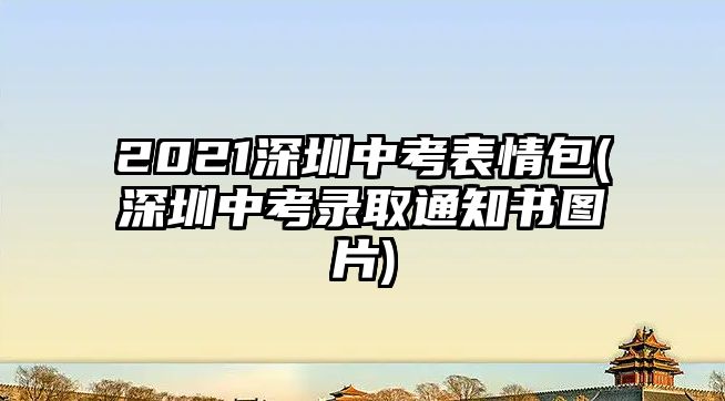 2021深圳中考表情包(深圳中考錄取通知書圖片)