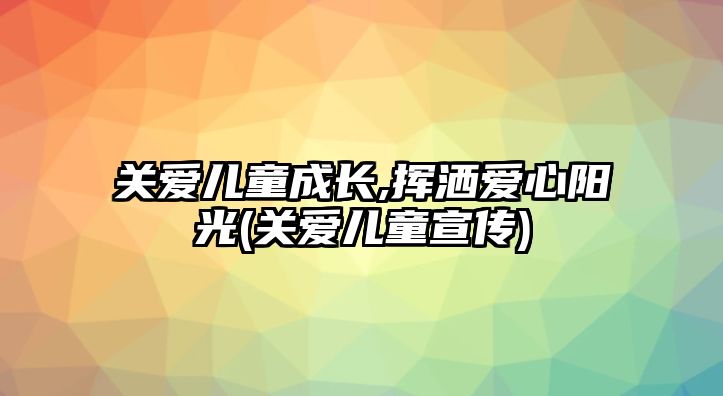 關愛兒童成長,揮灑愛心陽光(關愛兒童宣傳)