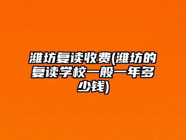 濰坊復(fù)讀收費(fèi)(濰坊的復(fù)讀學(xué)校一般一年多少錢)