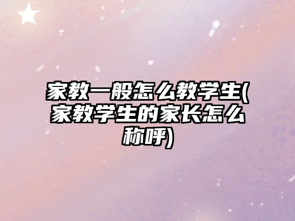 家教一般怎么教學(xué)生(家教學(xué)生的家長(zhǎng)怎么稱呼)