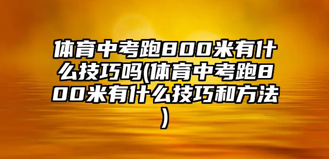 體育中考跑800米有什么技巧嗎(體育中考跑800米有什么技巧和方法)