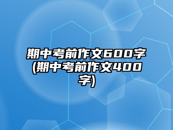 期中考前作文600字(期中考前作文400字)