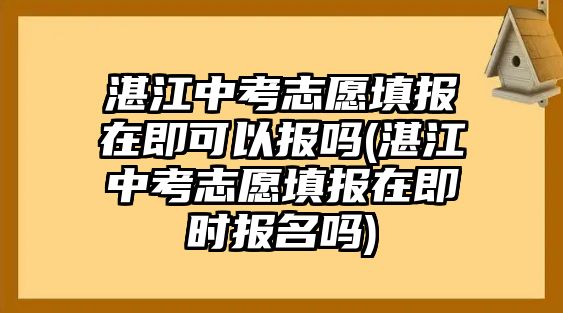 湛江中考志愿填報(bào)在即可以報(bào)嗎(湛江中考志愿填報(bào)在即時(shí)報(bào)名嗎)