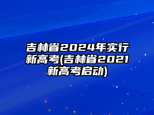 吉林省2024年實(shí)行新高考(吉林省2021新高考啟動(dòng))