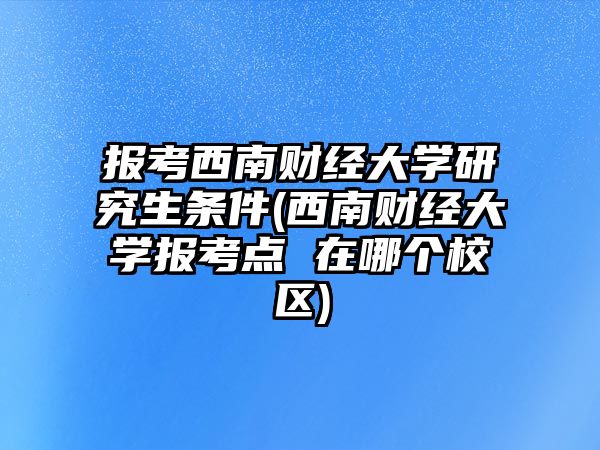 報(bào)考西南財(cái)經(jīng)大學(xué)研究生條件(西南財(cái)經(jīng)大學(xué)報(bào)考點(diǎn) 在哪個(gè)校區(qū))