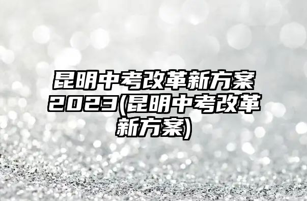 昆明中考改革新方案2023(昆明中考改革新方案)