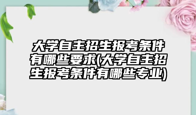 大學自主招生報考條件有哪些要求(大學自主招生報考條件有哪些專業(yè))