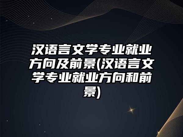 漢語言文學專業(yè)就業(yè)方向及前景(漢語言文學專業(yè)就業(yè)方向和前景)