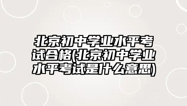 北京初中學業(yè)水平考試合格(北京初中學業(yè)水平考試是什么意思)