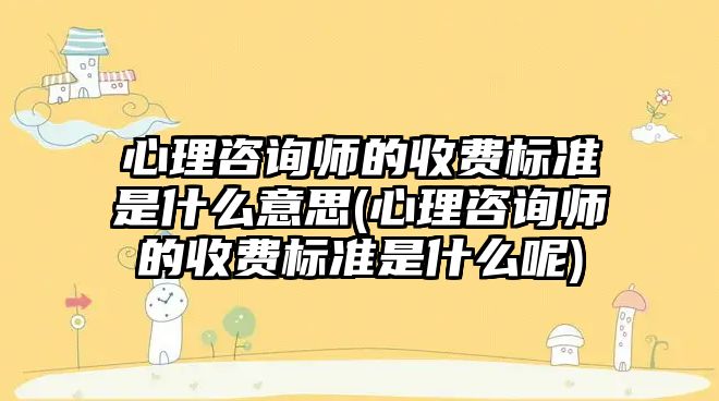 心理咨詢師的收費標準是什么意思(心理咨詢師的收費標準是什么呢)