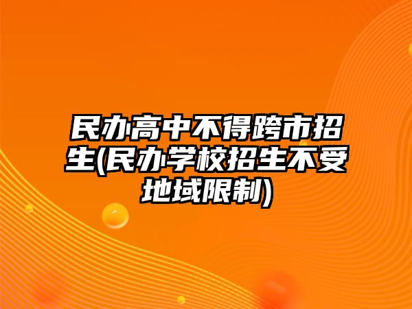 民辦高中不得跨市招生(民辦學校招生不受地域限制)