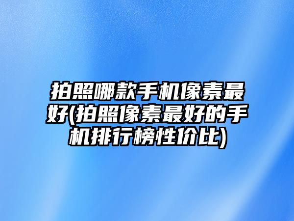 拍照哪款手機(jī)像素最好(拍照像素最好的手機(jī)排行榜性價(jià)比)