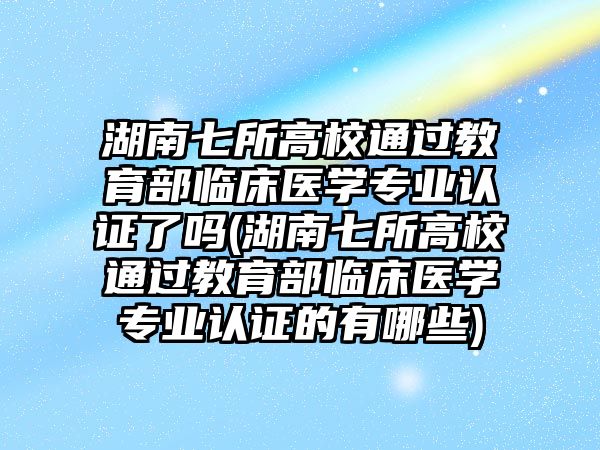 湖南七所高校通過教育部臨床醫(yī)學專業(yè)認證了嗎(湖南七所高校通過教育部臨床醫(yī)學專業(yè)認證的有哪些)