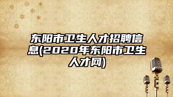 東陽(yáng)市衛(wèi)生人才招聘信息(2020年?yáng)|陽(yáng)市衛(wèi)生人才網(wǎng))