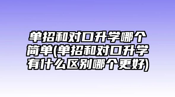 單招和對口升學(xué)哪個簡單(單招和對口升學(xué)有什么區(qū)別哪個更好)