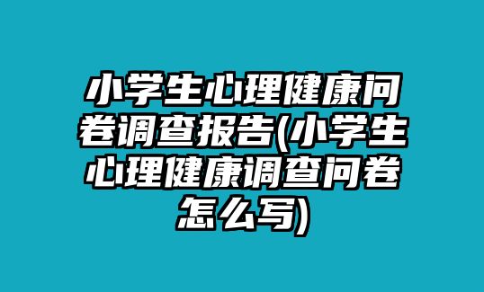 小學(xué)生心理健康問卷調(diào)查報告(小學(xué)生心理健康調(diào)查問卷怎么寫)