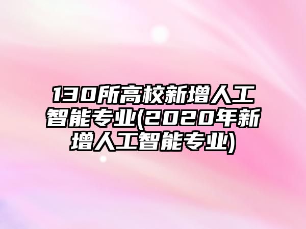 130所高校新增人工智能專業(yè)(2020年新增人工智能專業(yè))