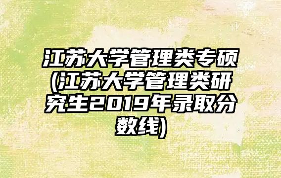 江蘇大學(xué)管理類專碩(江蘇大學(xué)管理類研究生2019年錄取分?jǐn)?shù)線)