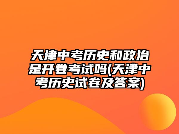 天津中考歷史和政治是開卷考試嗎(天津中考歷史試卷及答案)