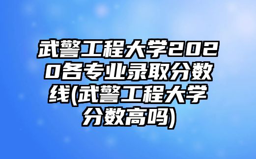 武警工程大學2020各專業(yè)錄取分數(shù)線(武警工程大學分數(shù)高嗎)