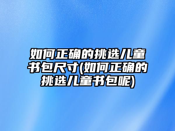 如何正確的挑選兒童書(shū)包尺寸(如何正確的挑選兒童書(shū)包呢)