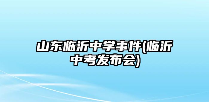 山東臨沂中學事件(臨沂中考發(fā)布會)