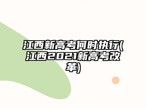 江西新高考何時(shí)執(zhí)行(江西2021新高考改革)