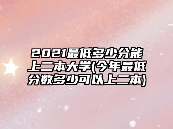 2021最低多少分能上二本大學(今年最低分數(shù)多少可以上二本)