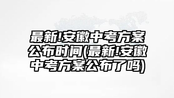 最新!安徽中考方案公布時(shí)間(最新!安徽中考方案公布了嗎)