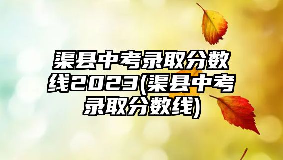 渠縣中考錄取分?jǐn)?shù)線2023(渠縣中考錄取分?jǐn)?shù)線)