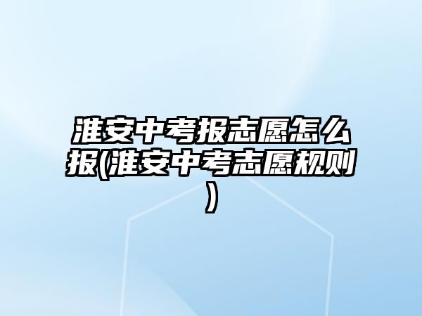 淮安中考報志愿怎么報(淮安中考志愿規(guī)則)