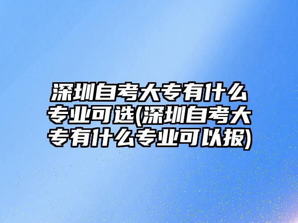 深圳自考大專有什么專業(yè)可選(深圳自考大專有什么專業(yè)可以報(bào))