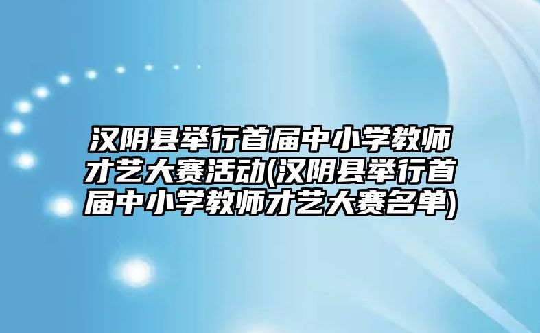 漢陰縣舉行首屆中小學(xué)教師才藝大賽活動(漢陰縣舉行首屆中小學(xué)教師才藝大賽名單)